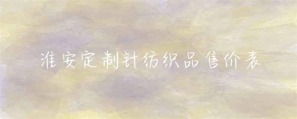 淮安定制針紡織品售價明細表